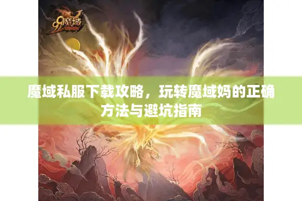 魔域私服下载攻略，玩转魔域妈的正确方法与避坑指南