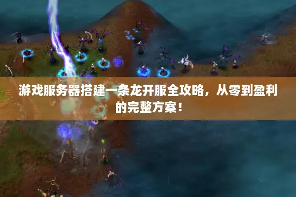 游戏服务器搭建一条龙开服全攻略，从零到盈利的完整方案！