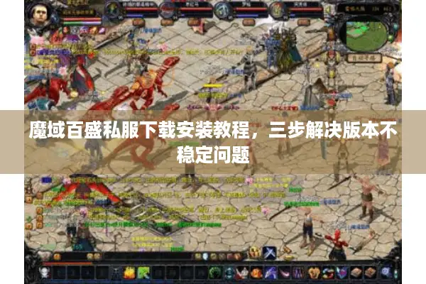 魔域百盛私服下载安装教程，三步解决版本不稳定问题