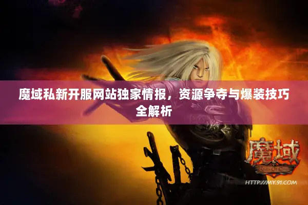 魔域私新开服网站独家情报，资源争夺与爆装技巧全解析