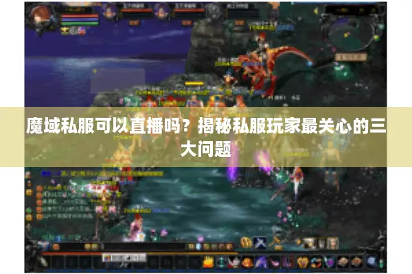 魔域私服可以直播吗？揭秘私服玩家最关心的三大问题