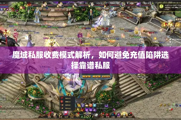 魔域私服收费模式解析，如何避免充值陷阱选择靠谱私服