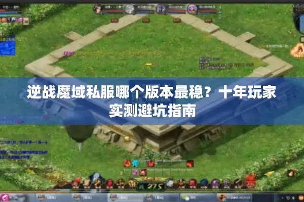 逆战魔域私服哪个版本最稳？十年玩家实测避坑指南