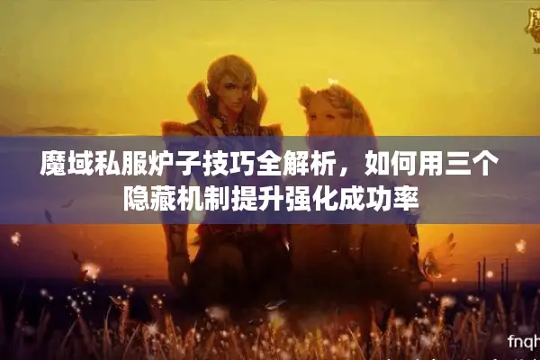 魔域私服炉子技巧全解析，如何用三个隐藏机制提升强化成功率