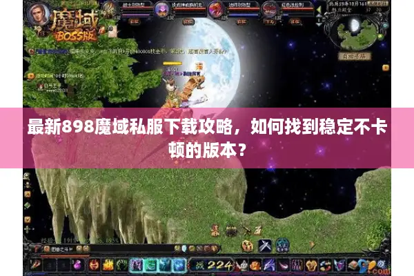 最新898魔域私服下载攻略，如何找到稳定不卡顿的版本？