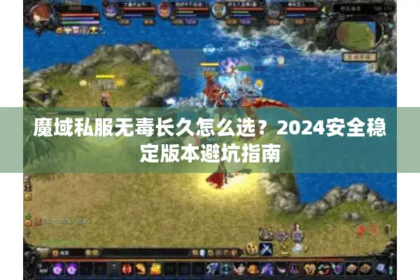 魔域私服无毒长久怎么选？2024安全稳定版本避坑指南