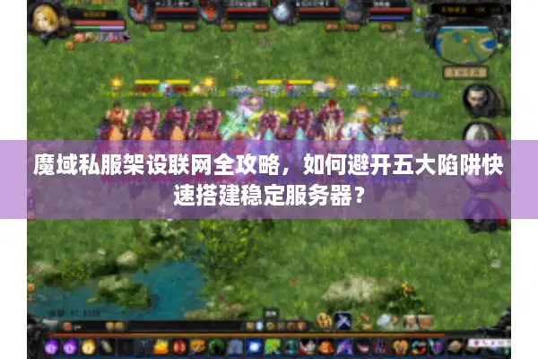 魔域私服架设联网全攻略，如何避开五大陷阱快速搭建稳定服务器？