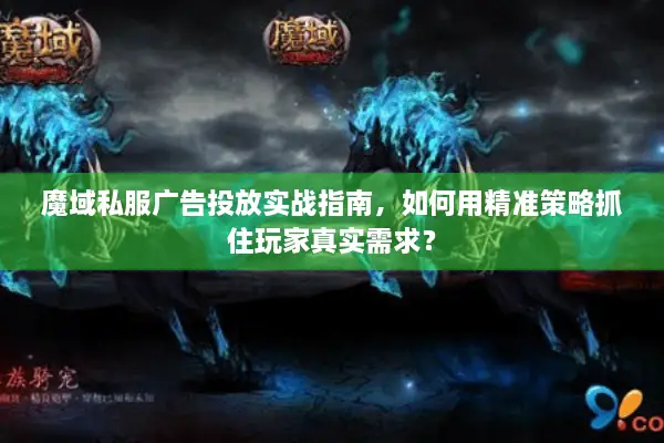 魔域私服广告投放实战指南，如何用精准策略抓住玩家真实需求？