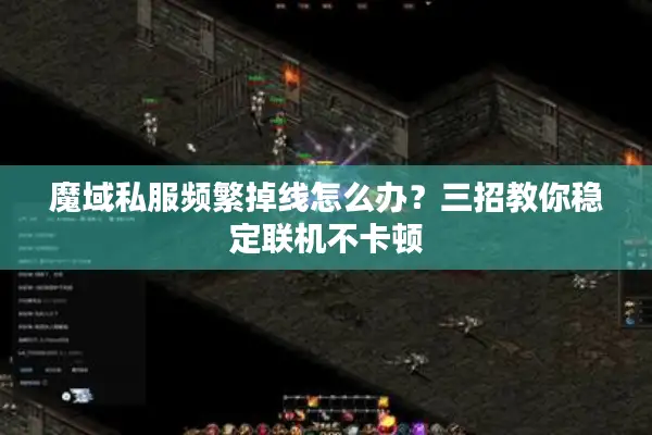 魔域私服频繁掉线怎么办？三招教你稳定联机不卡顿