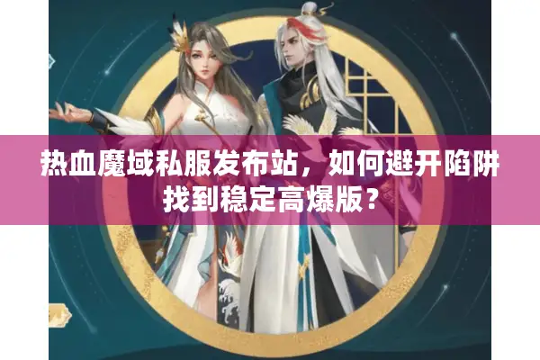 热血魔域私服发布站，如何避开陷阱找到稳定高爆版？