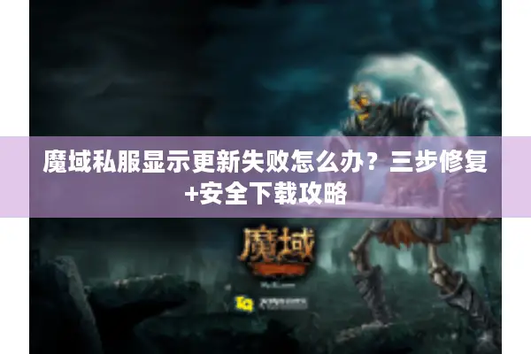 魔域私服显示更新失败怎么办？三步修复+安全下载攻略