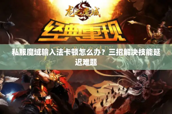 私服魔域输入法卡顿怎么办？三招解决技能延迟难题