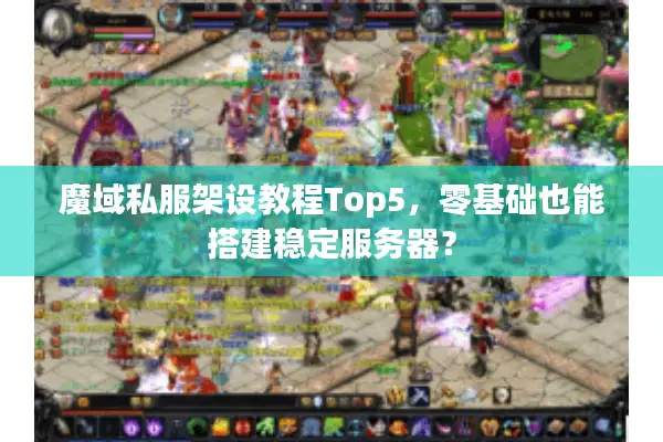 魔域私服架设教程Top5，零基础也能搭建稳定服务器？