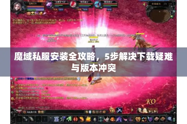 魔域私服安装全攻略,5步解决下载疑难与版本冲突 魔域私服安装全攻略,5步解决下载疑难与版本冲突