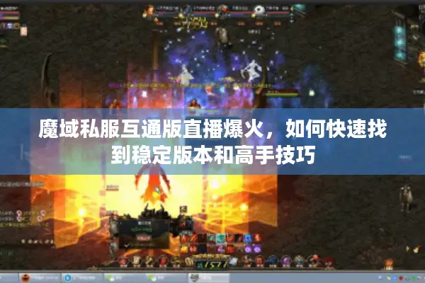 魔域私服互通版直播爆火，如何快速找到稳定版本和高手技巧