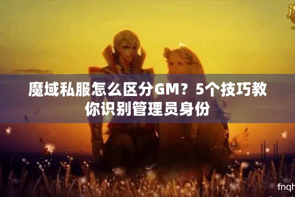 魔域私服怎么区分GM？5个技巧教你识别管理员身份