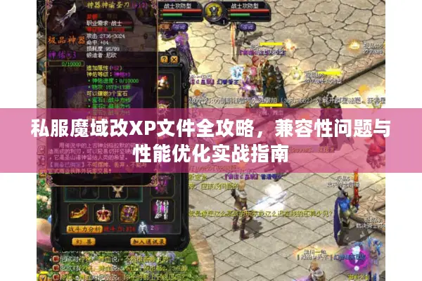 私服魔域改XP文件全攻略,兼容性问题与性能优化实战指南 私服魔域改XP文件全攻略,兼容性问题与性能优化实战指南