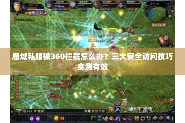魔域私服被360拦截怎么办？三大安全访问技巧实测有效