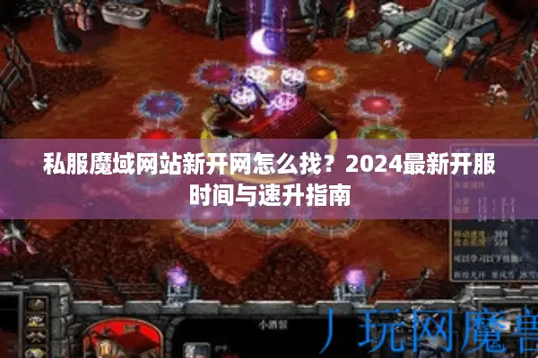 私服魔域网站新开网怎么找？2024最新开服时间与速升指南