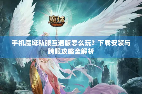 手机魔域私服互通版怎么玩？下载安装与跨服攻略全解析