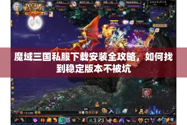 魔域三国私服下载安装全攻略，如何找到稳定版本不被坑