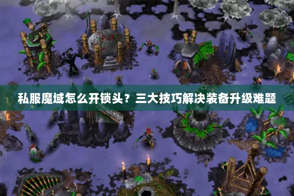 私服魔域怎么开锁头？三大技巧解决装备升级难题