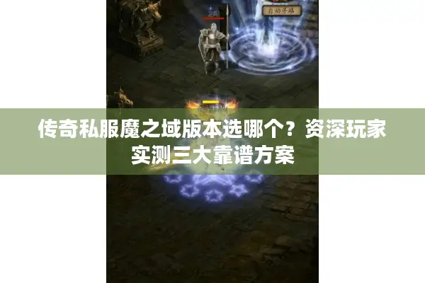 传奇私服魔之域版本选哪个？资深玩家实测三大靠谱方案