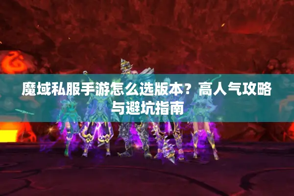 魔域私服手游怎么选版本？高人气攻略与避坑指南
