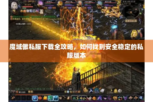 魔域傲私服下载全攻略，如何找到安全稳定的私服版本