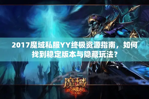 2017魔域私服YY终极资源指南，如何找到稳定版本与隐藏玩法？