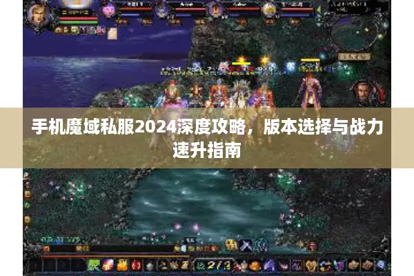手机魔域私服2024深度攻略，版本选择与战力速升指南