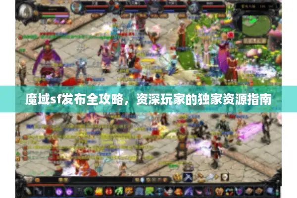 魔域sf发布全攻略，资深玩家的独家资源指南