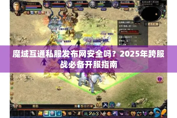 魔域互通私服发布网安全吗？2025年跨服战必备开服指南