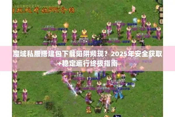 魔域私服搭建包下载陷阱频现？2025年安全获取+稳定运行终极指南