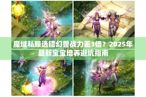 魔域私服选错幻兽战力差3倍？2025年最新宝宝培养避坑指南