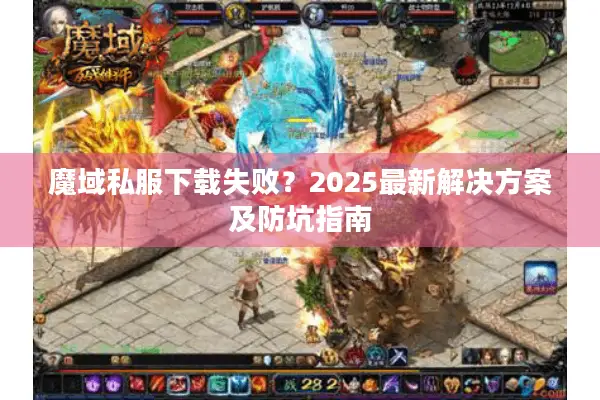 魔域私服下载失败？2025最新解决方案及防坑指南