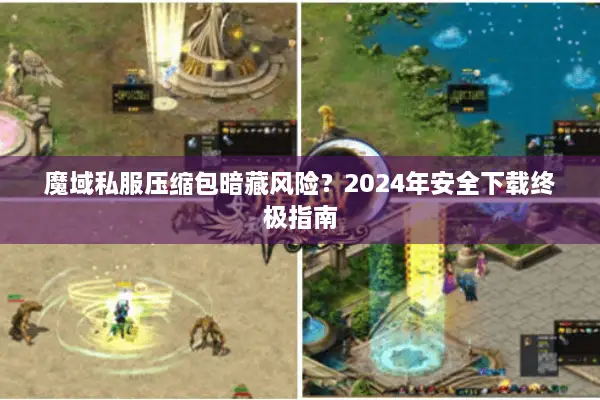 魔域私服压缩包暗藏风险？2024年安全下载终极指南