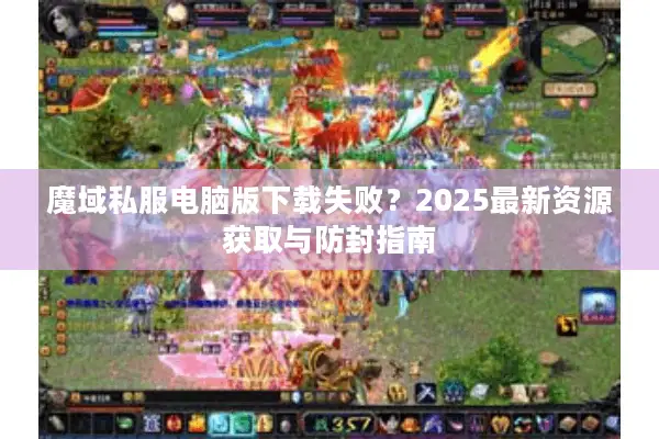 魔域私服电脑版下载失败？2025最新资源获取与防封指南