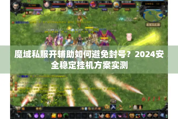 魔域私服开辅助如何避免封号？2024安全稳定挂机方案实测