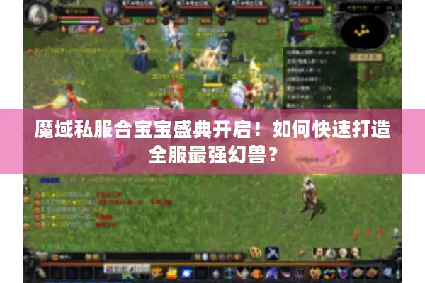 魔域私服合宝宝盛典开启！如何快速打造全服最强幻兽？