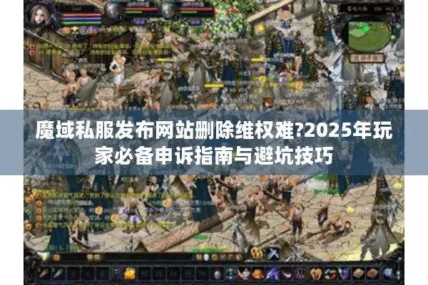 魔域私服发布网站删除维权难?2025年玩家必备申诉指南与避坑技巧