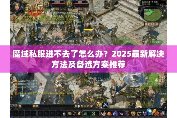 魔域私服进不去了怎么办？2025最新解决方法及备选方案推荐