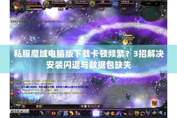 私服魔域电脑版下载卡顿频繁？3招解决安装闪退与数据包缺失