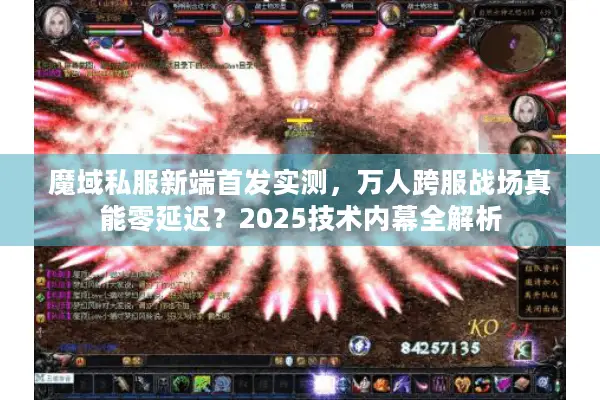魔域私服新端首发实测，万人跨服战场真能零延迟？2025技术内幕全解析