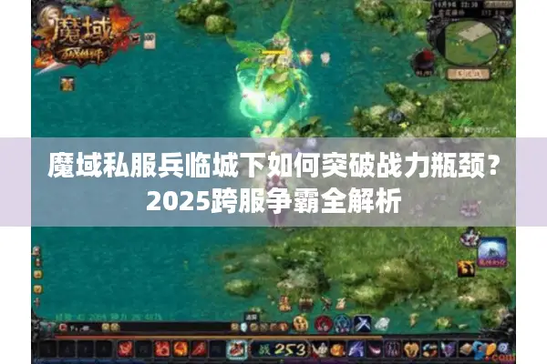 魔域私服兵临城下如何突破战力瓶颈？2025跨服争霸全解析