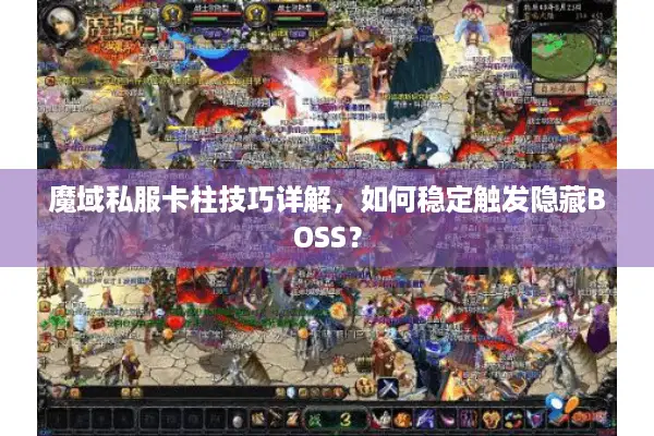 魔域私服卡柱技巧详解,如何稳定触发隐藏BOSS? 魔域私服卡柱技巧详解,如何稳定触发隐藏BOSS?