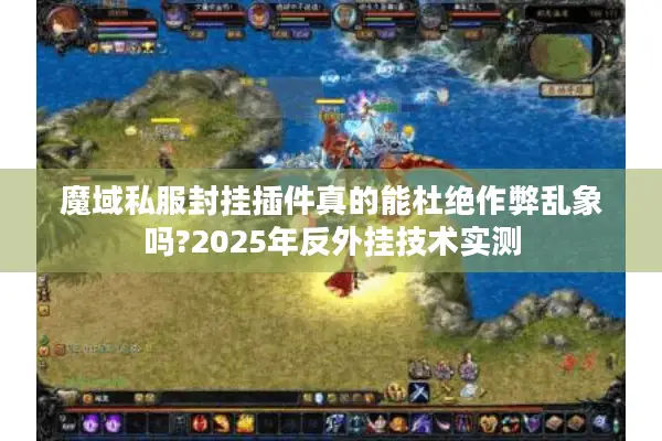 魔域私服封挂插件真的能杜绝作弊乱象吗?2025年反外挂技术实测
