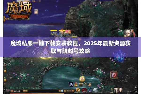 魔域私服一键下载安装教程，2025年最新资源获取与防封号攻略