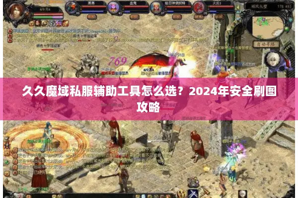 久久魔域私服辅助工具怎么选?2024年安全刷图攻略 久久魔域私服辅助工具怎么选?2024年安全刷图攻略