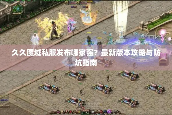 久久魔域私服发布哪家强？最新版本攻略与防坑指南